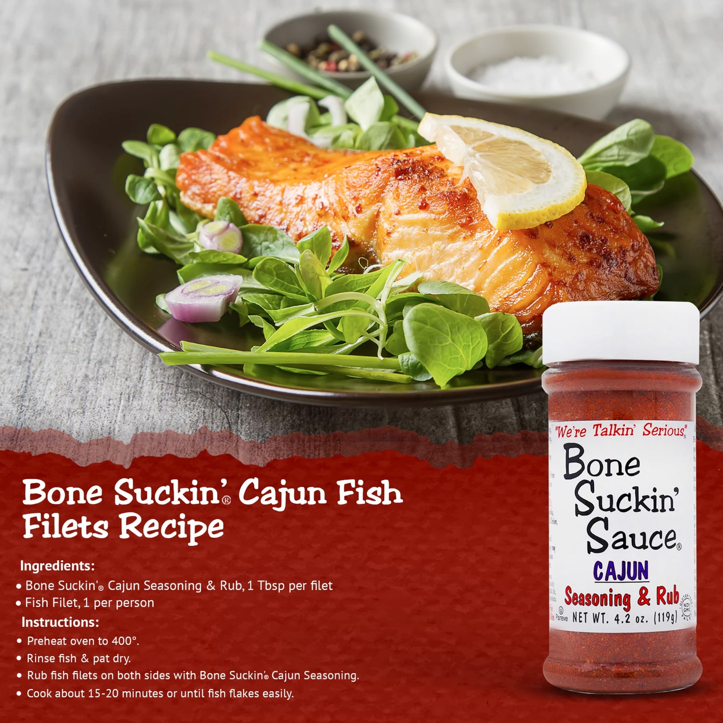 Bone Suckin' Cajun Fish Filets Recipe. Ingredients: Bone Suckin' Cajun Seasoning & Rub, 1 tbsp per filet. Fish Filet, 1 per person. Instructions: Preheat oven to 400. Rinse fish & pay dry. Rub fish filets on both sides with Bone Suckin' Cajun Seasoning. Cook about 15-20 minutes or until fish flakes easily.