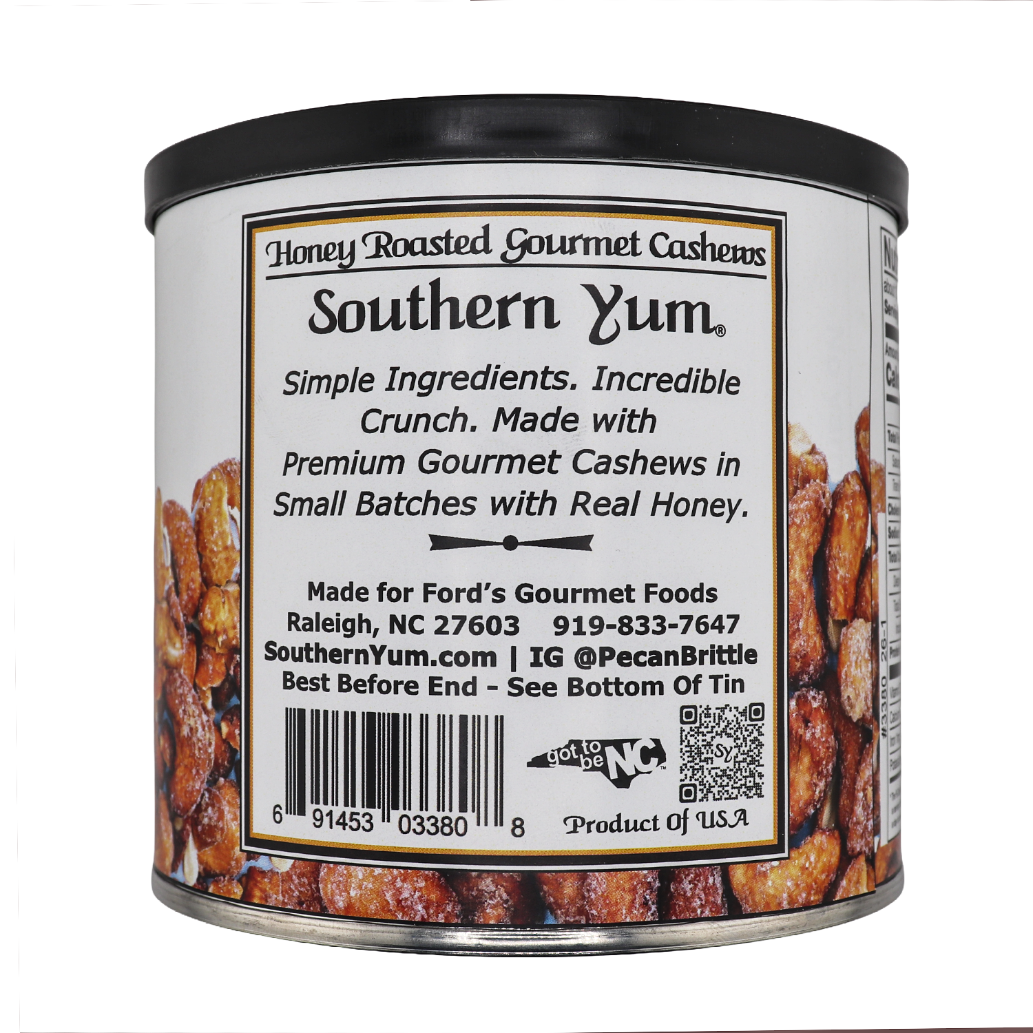 Honey roasted gourmet cashews, southern yum®, simple ingredients, incredible crunch. Made with premium gourmet cashews in small batches with real honey. made for ford's gourmet foods, Raleigh, NC 27603, 919-833-7647, southernyum.com | IG @pecanbrittle best before end - see bottom of tin. Got to be NC logo, Product of USA, QR Code for Southern Yum 