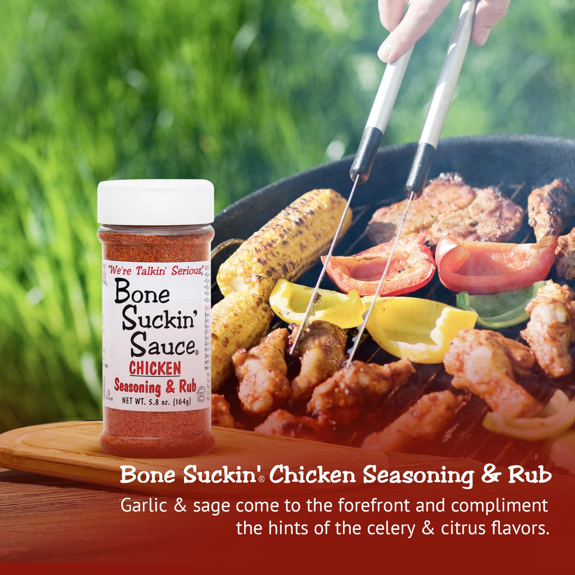 Bone Suckin'® Chicken Seasoning & Rub, 5.8 oz. A lighter blend of the brown sugar, paprika and spices found in the Original Seasoning & Rub, garlic and sage come to the forefront of our poultry blend.