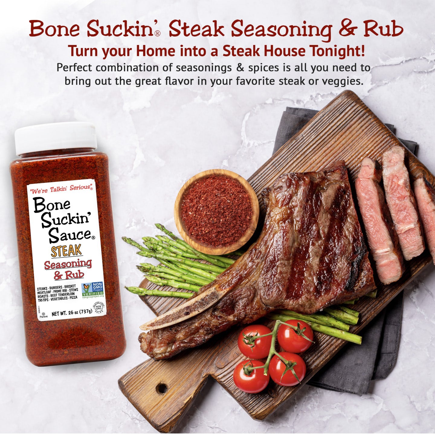 Bone Suckin' Steak Seasoning & Rub 26 oz. The perfect combination of seasonings and spices is all you need to bring out the great flavor in your favorite steak or veggies.